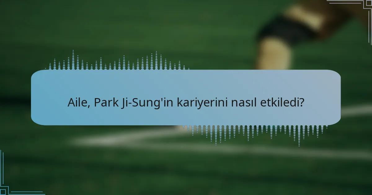 Aile, Park Ji-Sung'in kariyerini nasıl etkiledi?