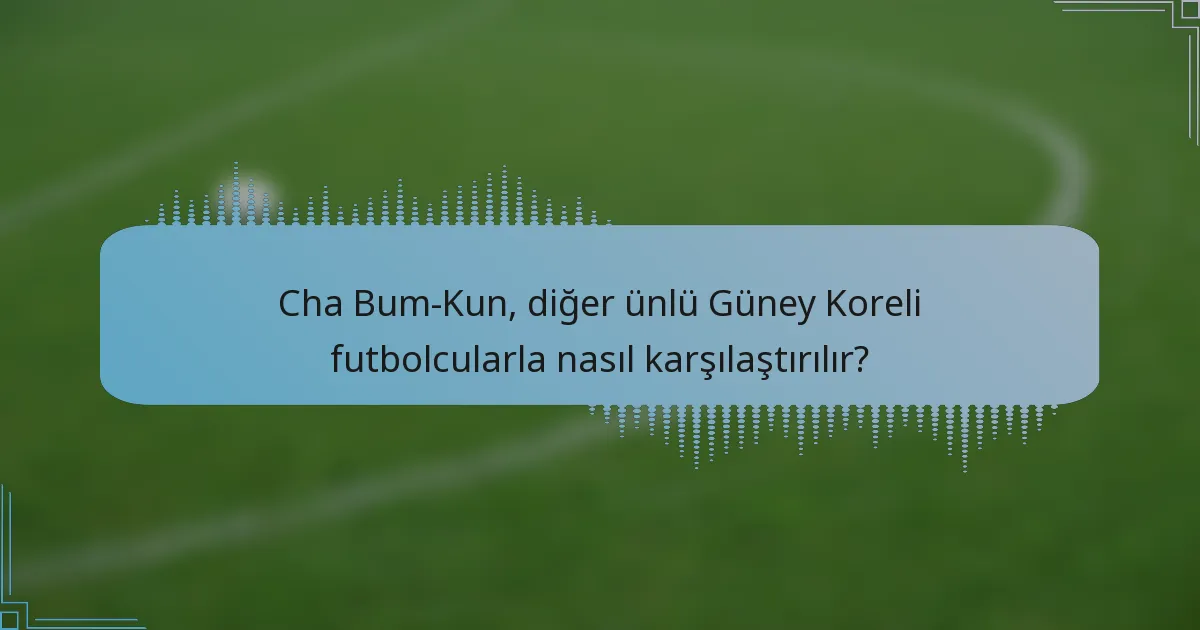 Cha Bum-Kun, diğer ünlü Güney Koreli futbolcularla nasıl karşılaştırılır?