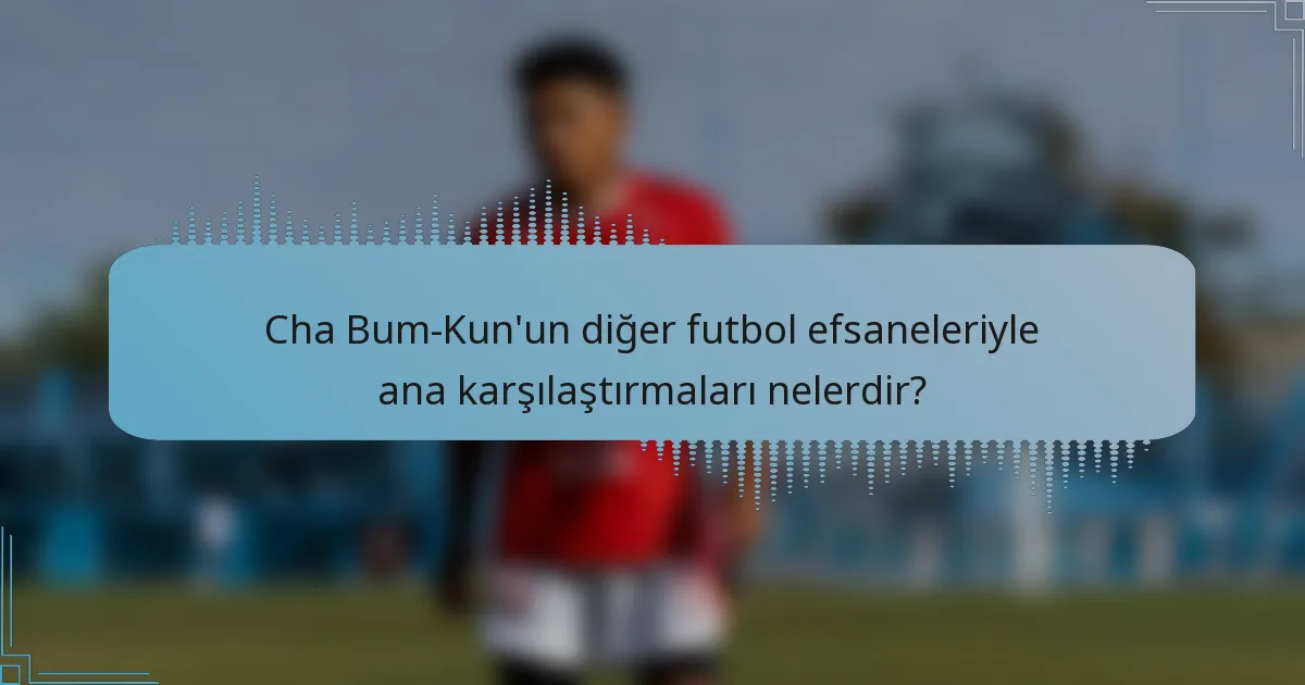 Cha Bum-Kun'un diğer futbol efsaneleriyle ana karşılaştırmaları nelerdir?