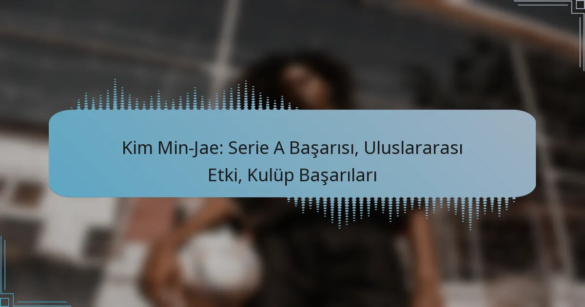Kim Min-Jae: Serie A Başarısı, Uluslararası Etki, Kulüp Başarıları