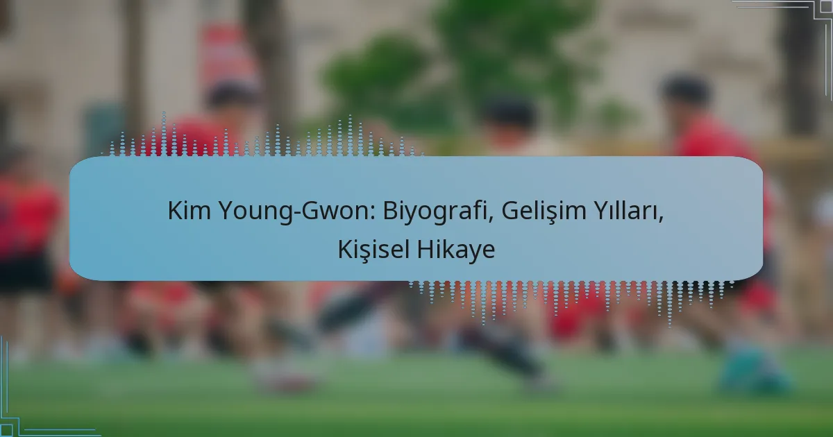 Kim Young-Gwon: Biyografi, Gelişim Yılları, Kişisel Hikaye