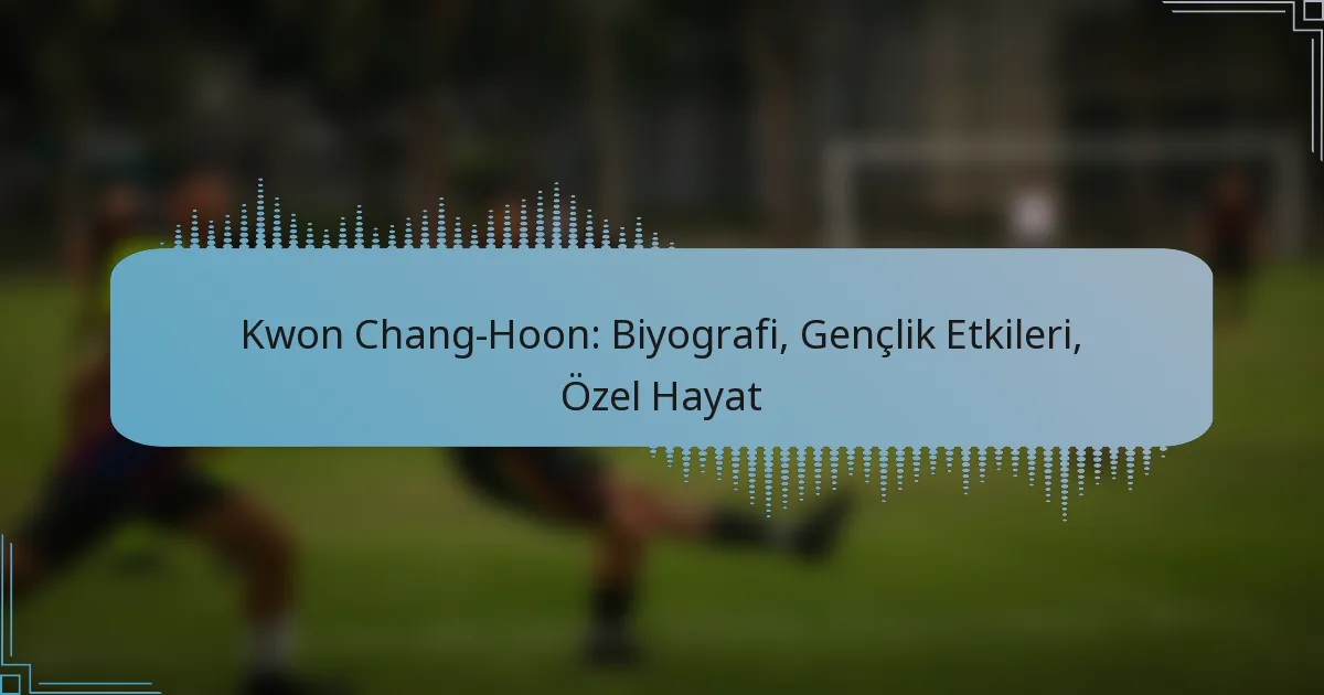 Kwon Chang-Hoon: Biyografi, Gençlik Etkileri, Özel Hayat