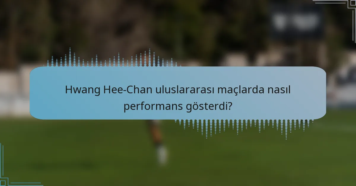 Hwang Hee-Chan uluslararası maçlarda nasıl performans gösterdi?
