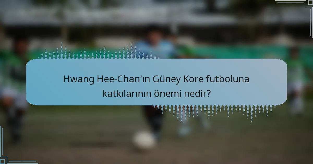 Hwang Hee-Chan'ın Güney Kore futboluna katkılarının önemi nedir?