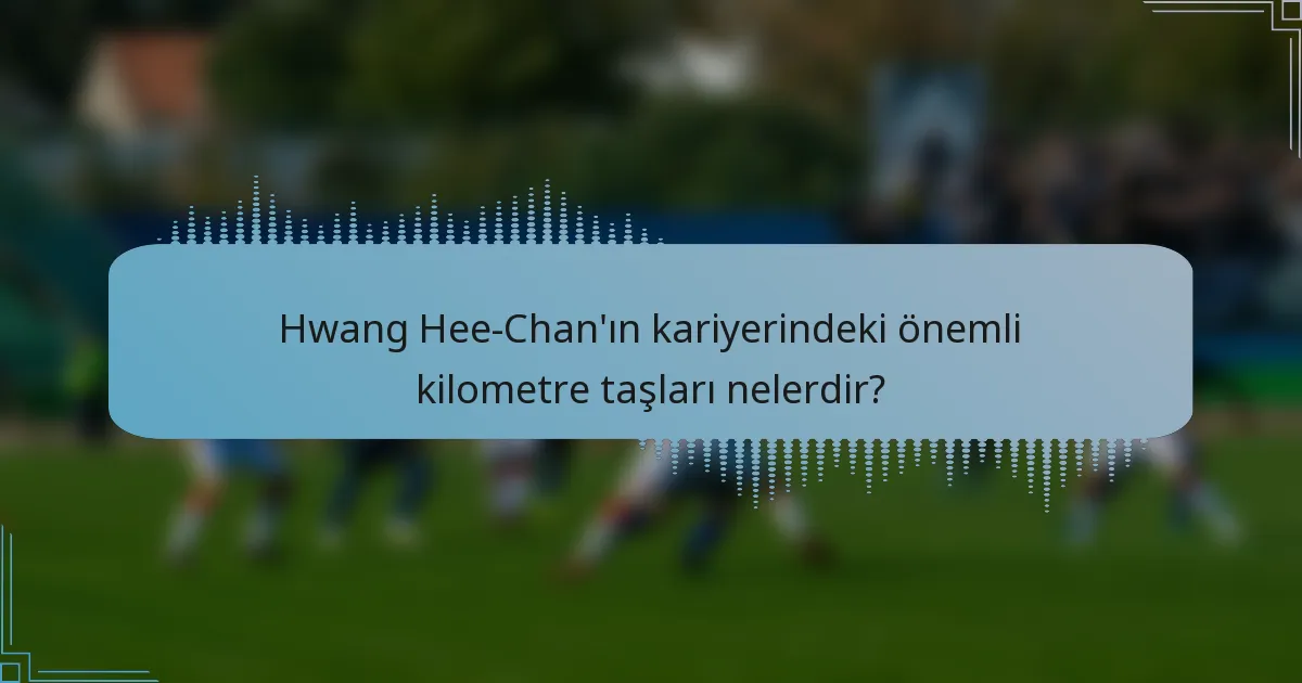 Hwang Hee-Chan'ın kariyerindeki önemli kilometre taşları nelerdir?