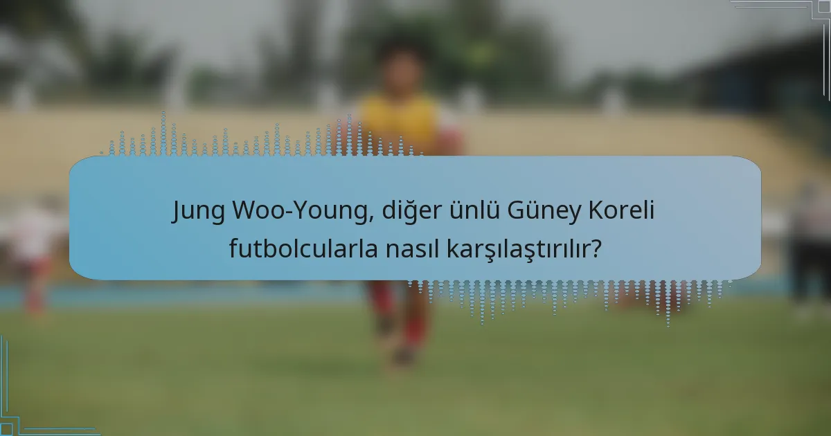 Jung Woo-Young, diğer ünlü Güney Koreli futbolcularla nasıl karşılaştırılır?