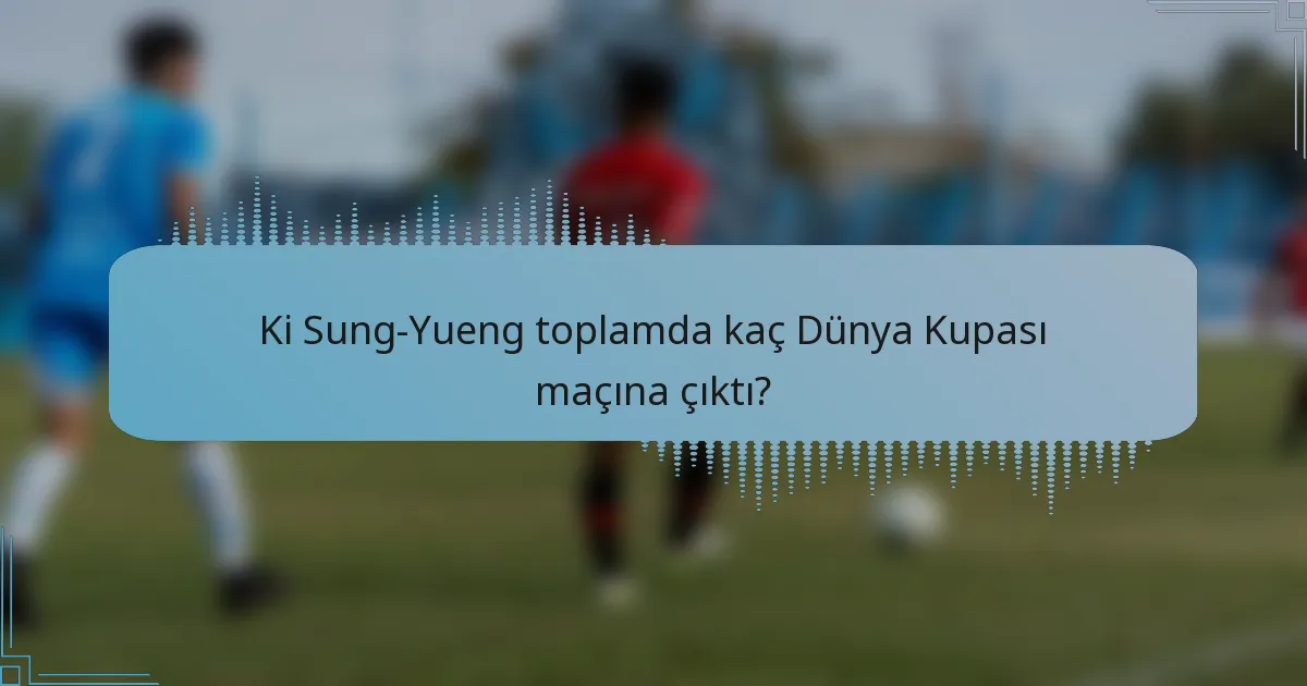 Ki Sung-Yueng toplamda kaç Dünya Kupası maçına çıktı?