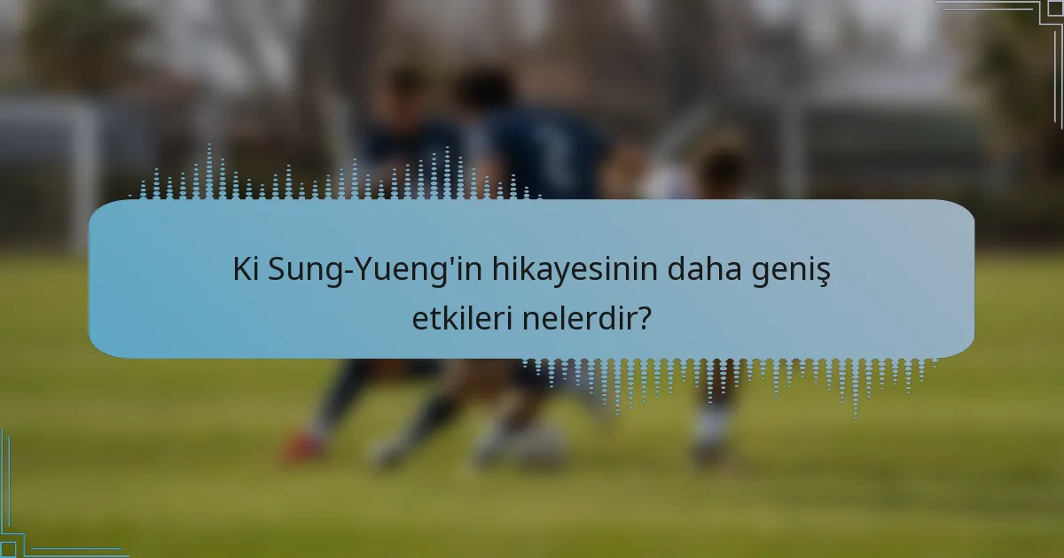 Ki Sung-Yueng'in hikayesinin daha geniş etkileri nelerdir?