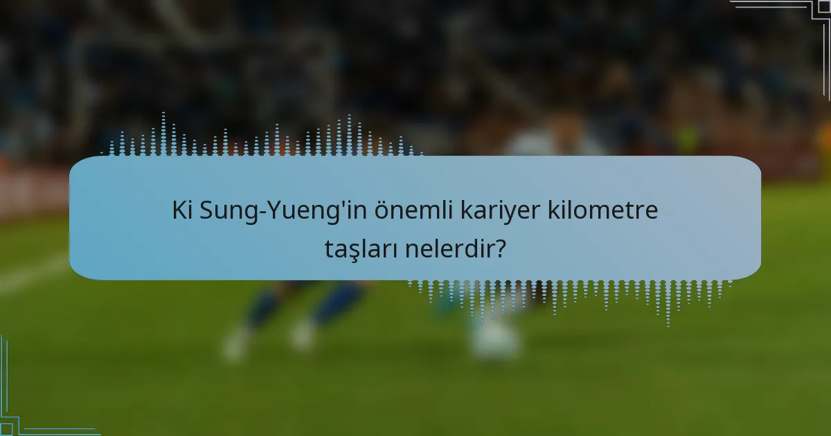 Ki Sung-Yueng'in önemli kariyer kilometre taşları nelerdir?