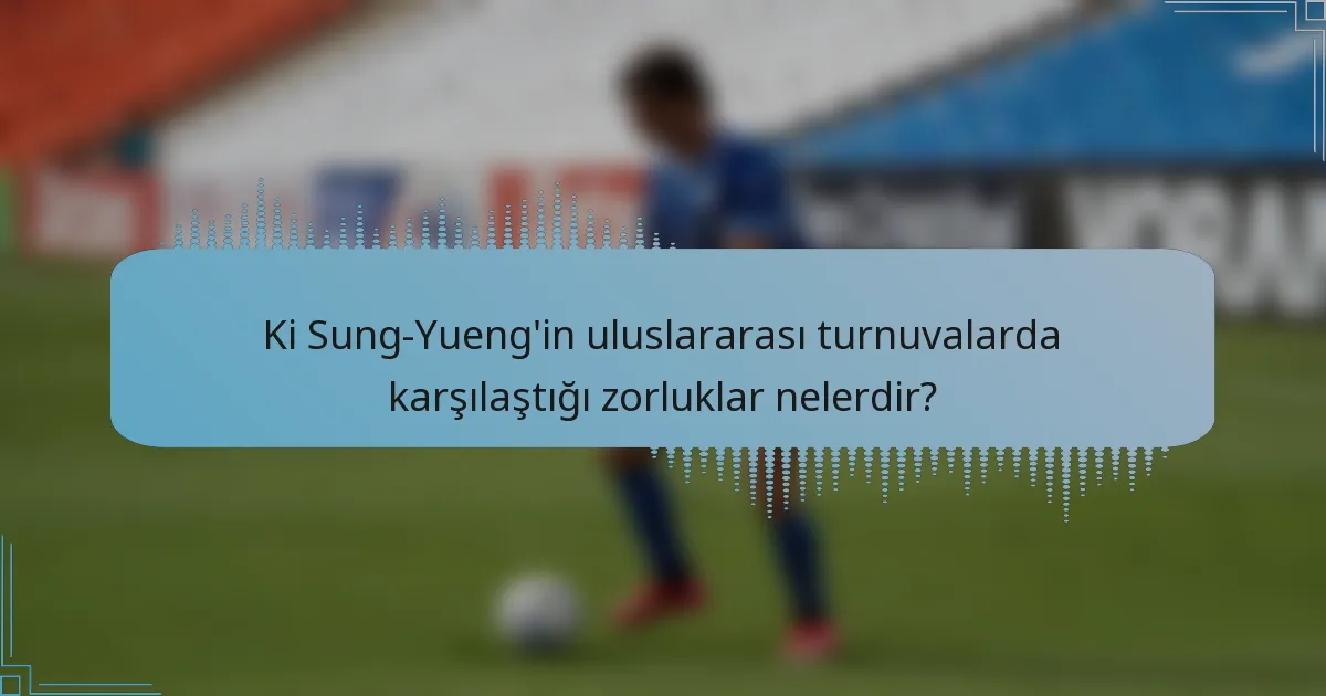 Ki Sung-Yueng'in uluslararası turnuvalarda karşılaştığı zorluklar nelerdir?