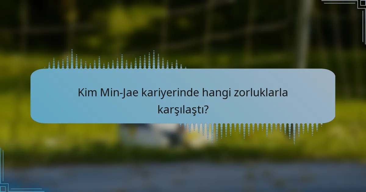 Kim Min-Jae kariyerinde hangi zorluklarla karşılaştı?