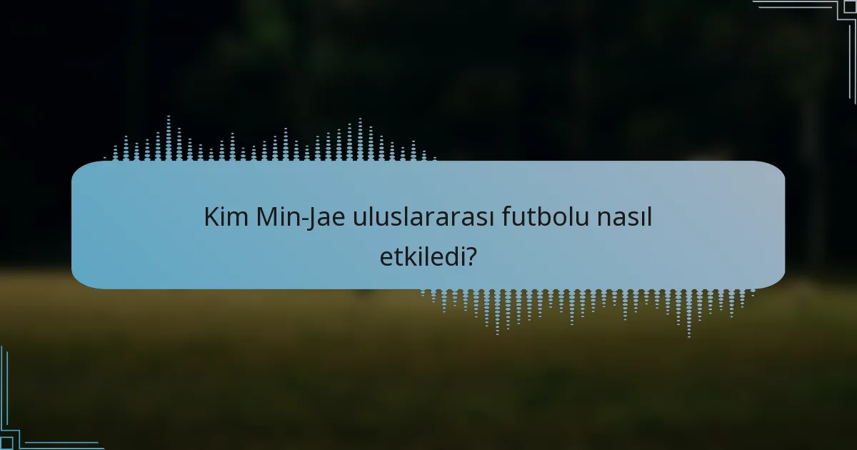 Kim Min-Jae uluslararası futbolu nasıl etkiledi?