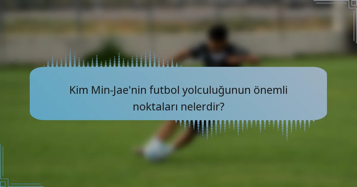 Kim Min-Jae'nin futbol yolculuğunun önemli noktaları nelerdir?