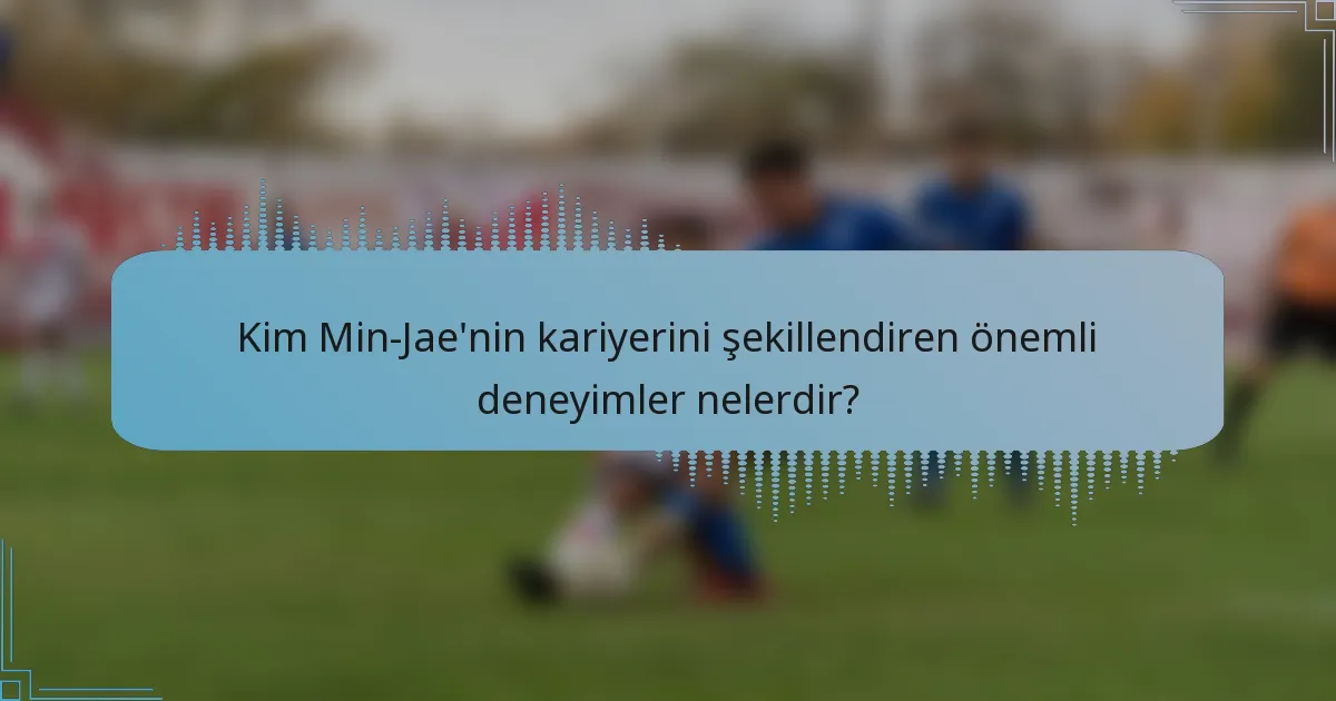 Kim Min-Jae'nin kariyerini şekillendiren önemli deneyimler nelerdir?