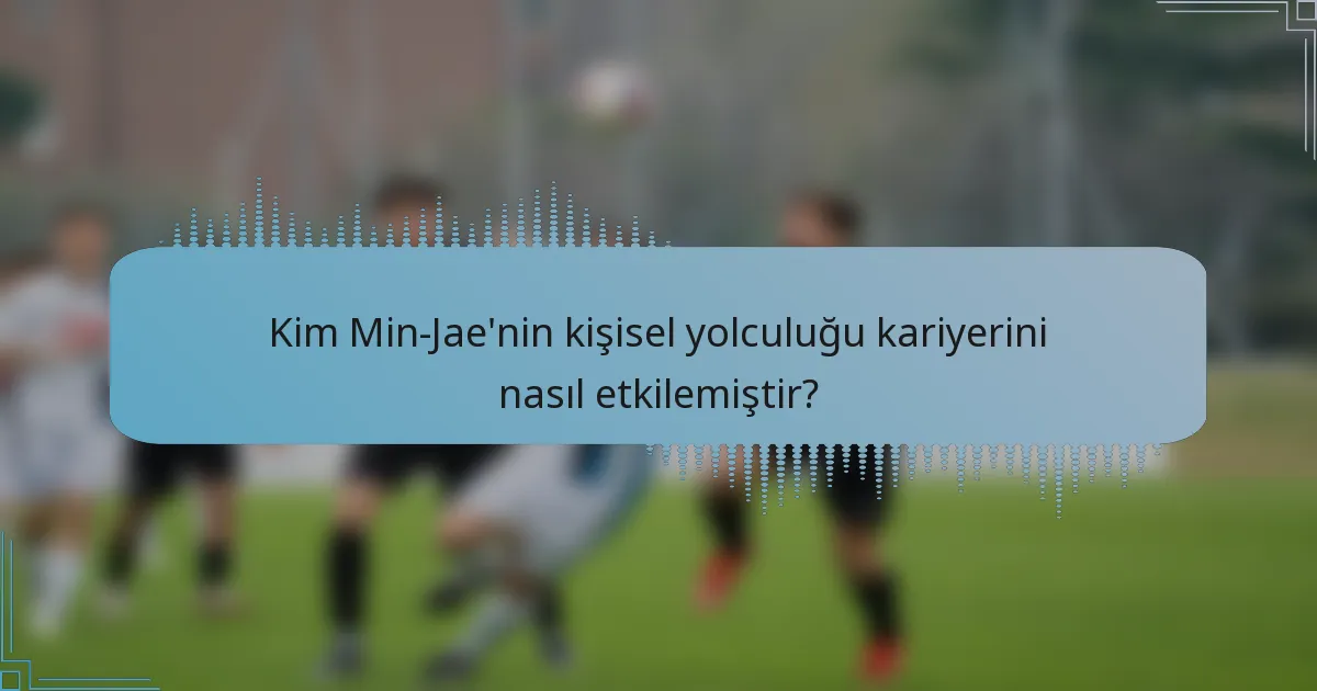 Kim Min-Jae'nin kişisel yolculuğu kariyerini nasıl etkilemiştir?