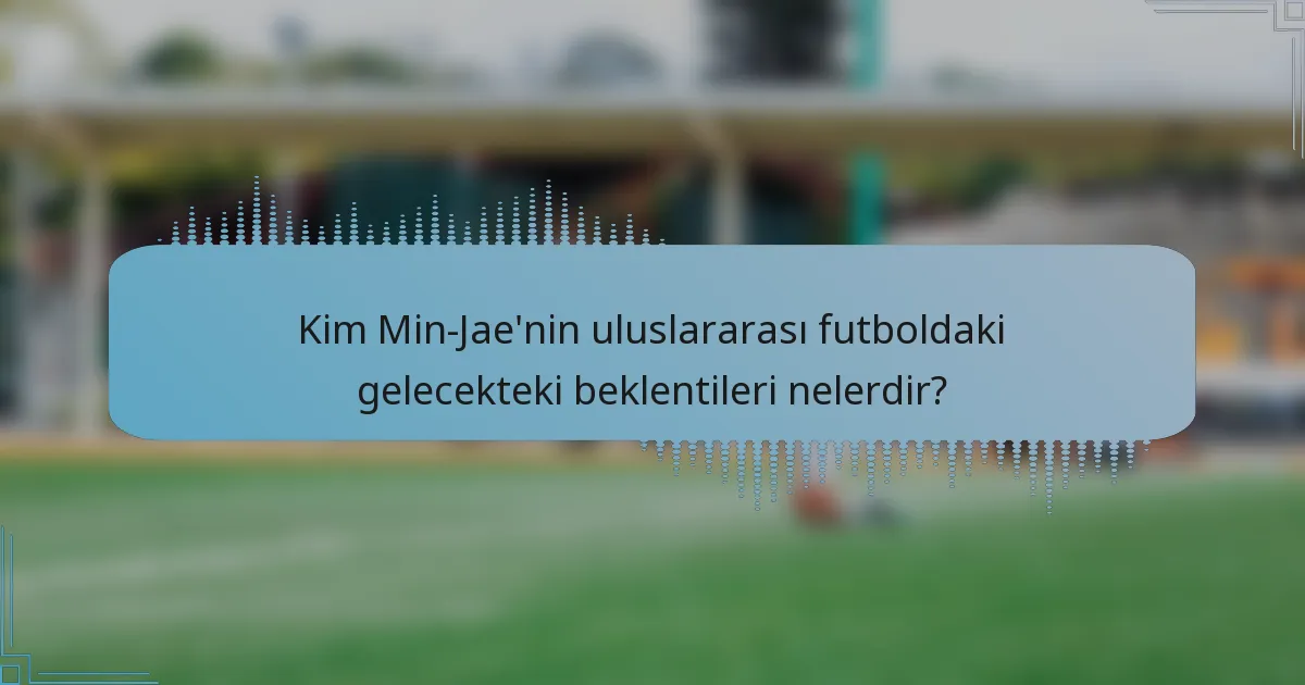 Kim Min-Jae'nin uluslararası futboldaki gelecekteki beklentileri nelerdir?
