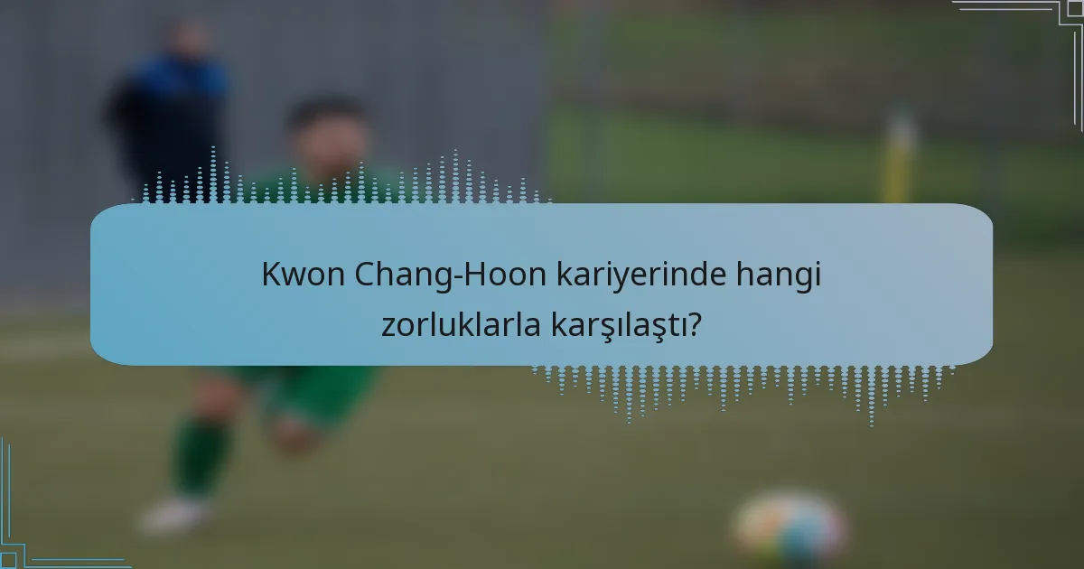 Kwon Chang-Hoon kariyerinde hangi zorluklarla karşılaştı?