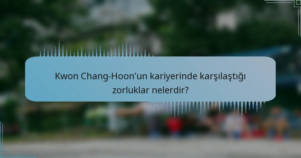 Kwon Chang-Hoon'un kariyerinde karşılaştığı zorluklar nelerdir?