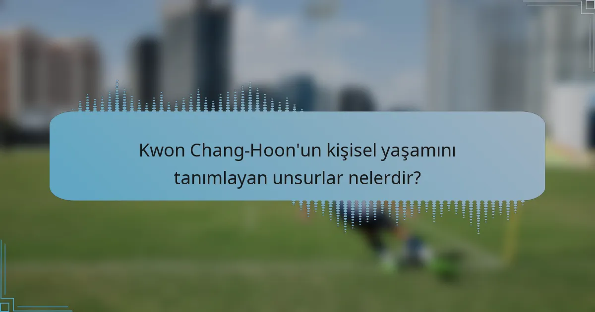 Kwon Chang-Hoon'un kişisel yaşamını tanımlayan unsurlar nelerdir?