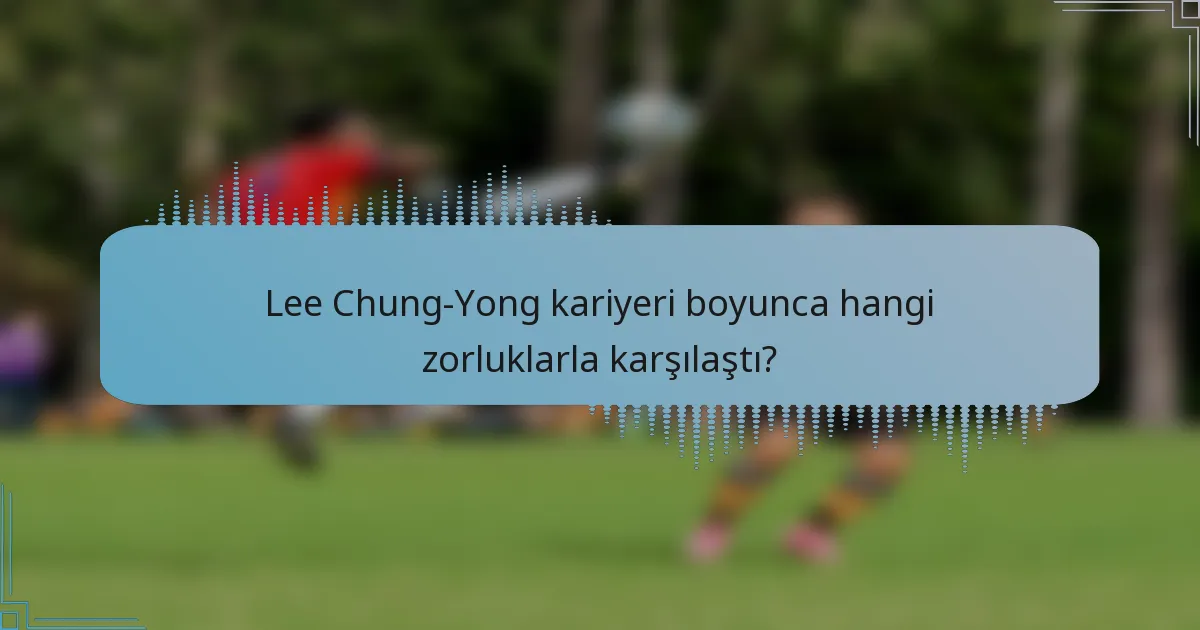 Lee Chung-Yong kariyeri boyunca hangi zorluklarla karşılaştı?