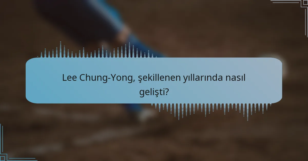 Lee Chung-Yong, şekillenen yıllarında nasıl gelişti?