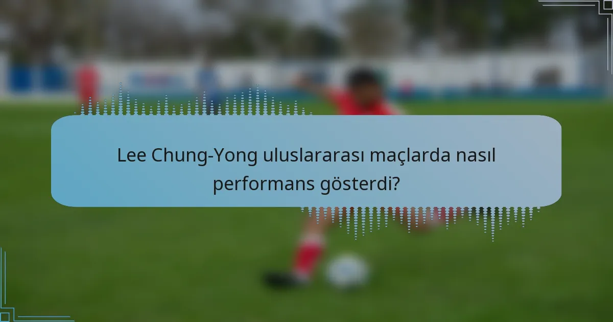 Lee Chung-Yong uluslararası maçlarda nasıl performans gösterdi?