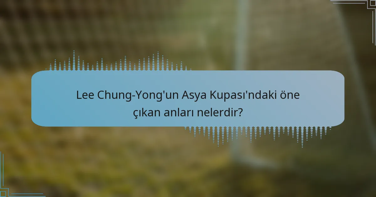 Lee Chung-Yong'un Asya Kupası'ndaki öne çıkan anları nelerdir?