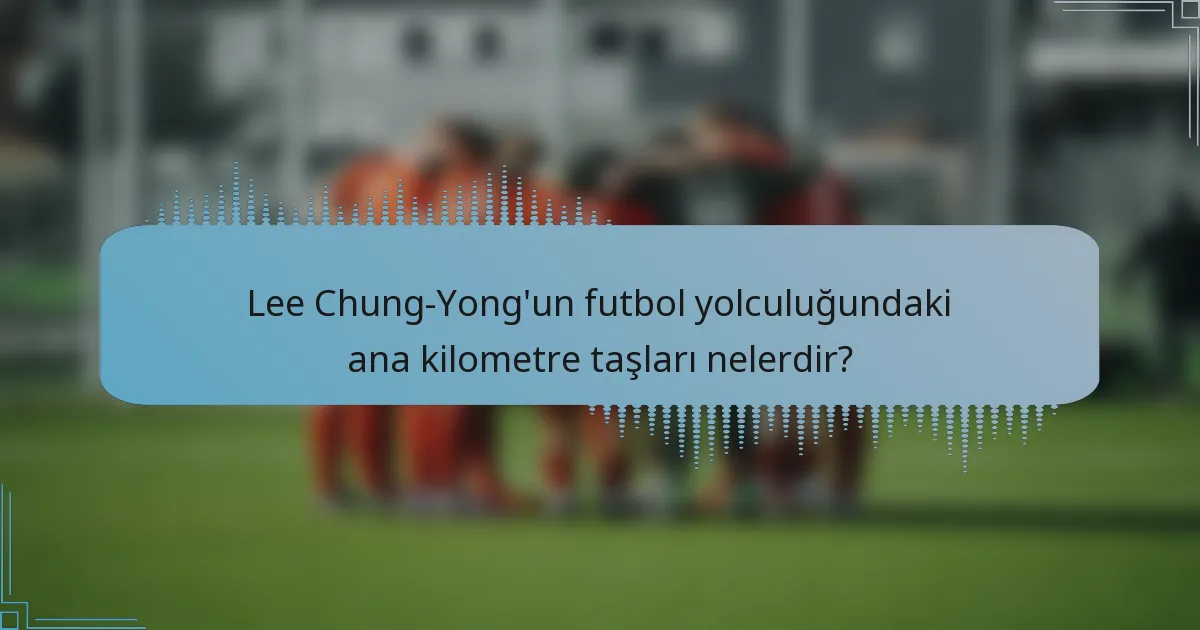 Lee Chung-Yong'un futbol yolculuğundaki ana kilometre taşları nelerdir?