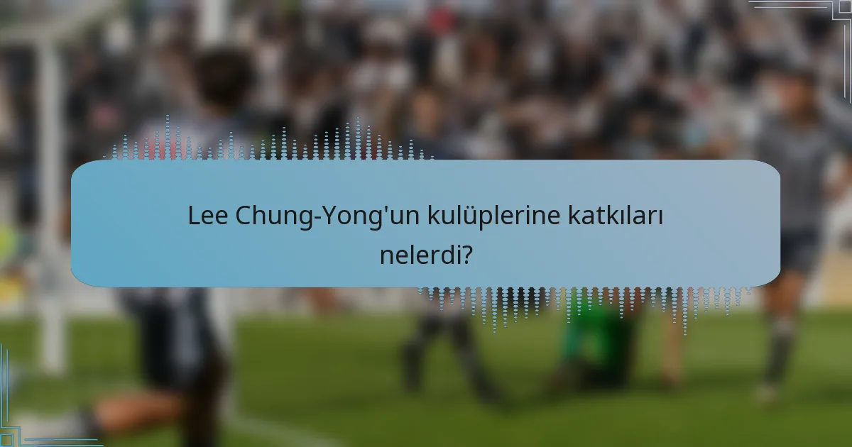 Lee Chung-Yong'un kulüplerine katkıları nelerdi?