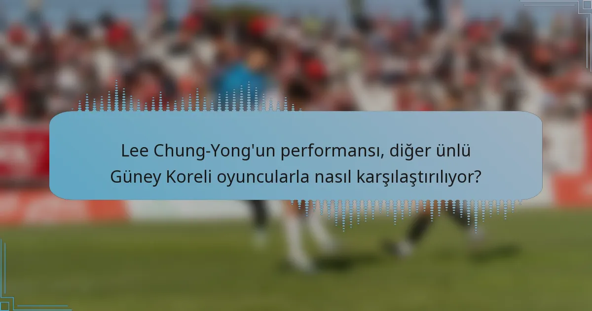 Lee Chung-Yong'un performansı, diğer ünlü Güney Koreli oyuncularla nasıl karşılaştırılıyor?
