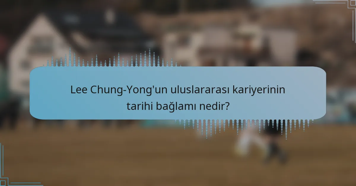 Lee Chung-Yong'un uluslararası kariyerinin tarihi bağlamı nedir?