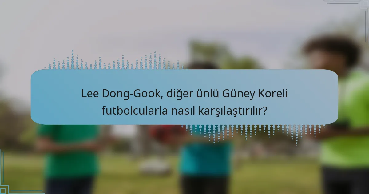 Lee Dong-Gook, diğer ünlü Güney Koreli futbolcularla nasıl karşılaştırılır?