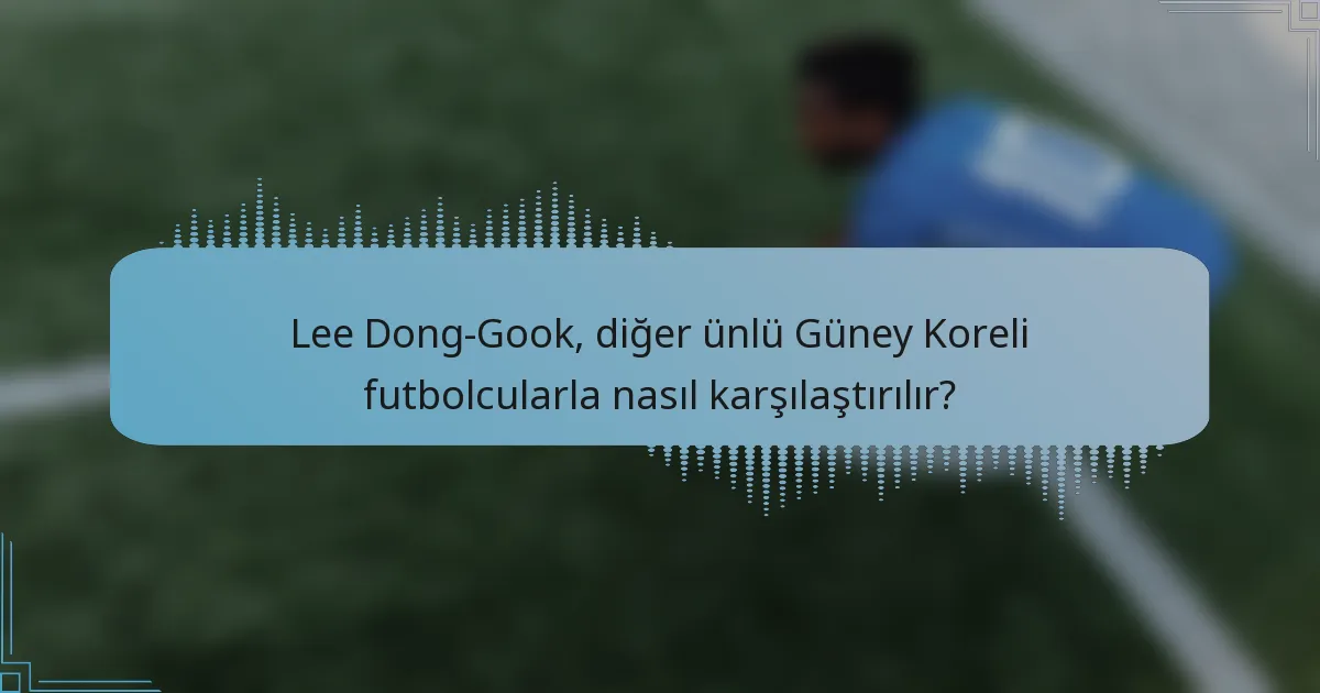 Lee Dong-Gook, diğer ünlü Güney Koreli futbolcularla nasıl karşılaştırılır?