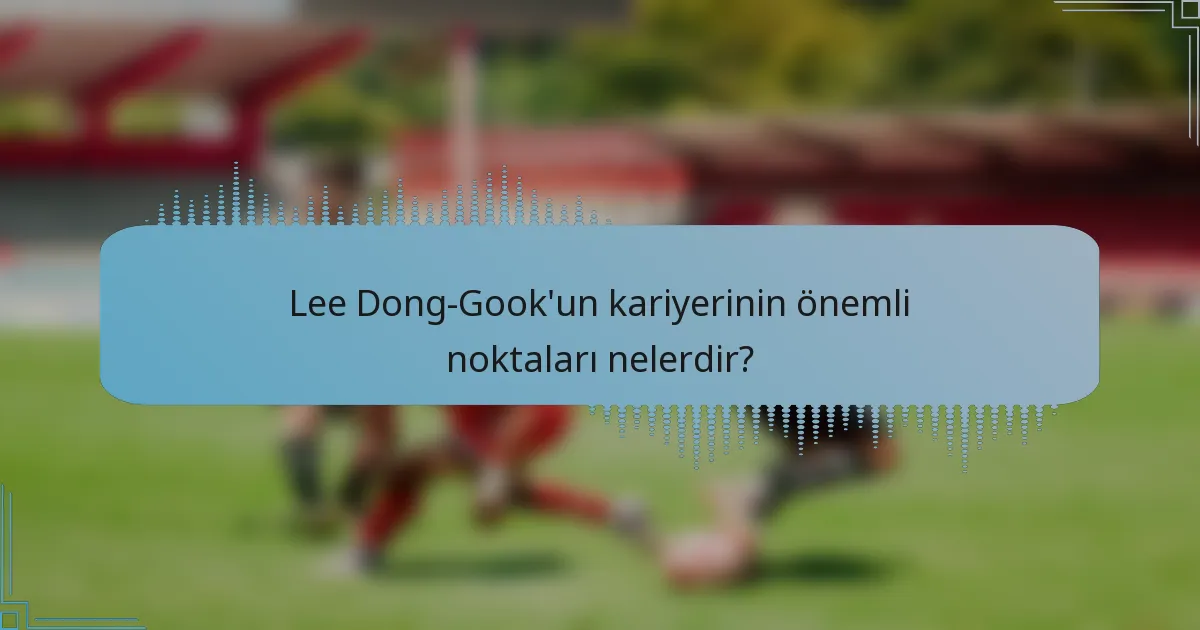 Lee Dong-Gook'un kariyerinin önemli noktaları nelerdir?