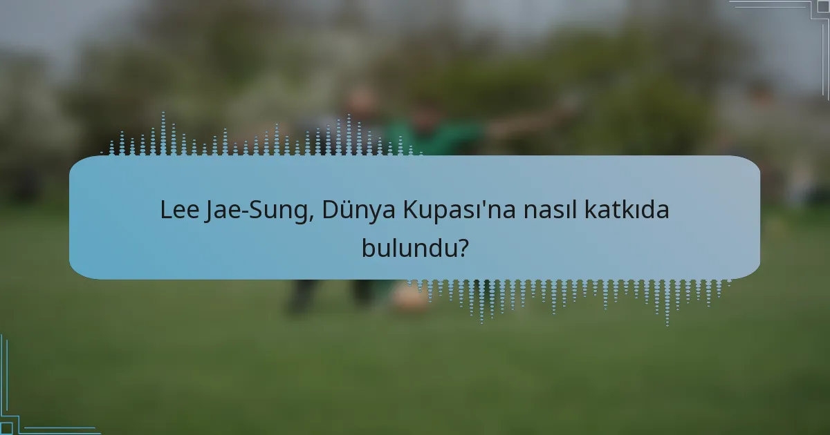 Lee Jae-Sung, Dünya Kupası'na nasıl katkıda bulundu?