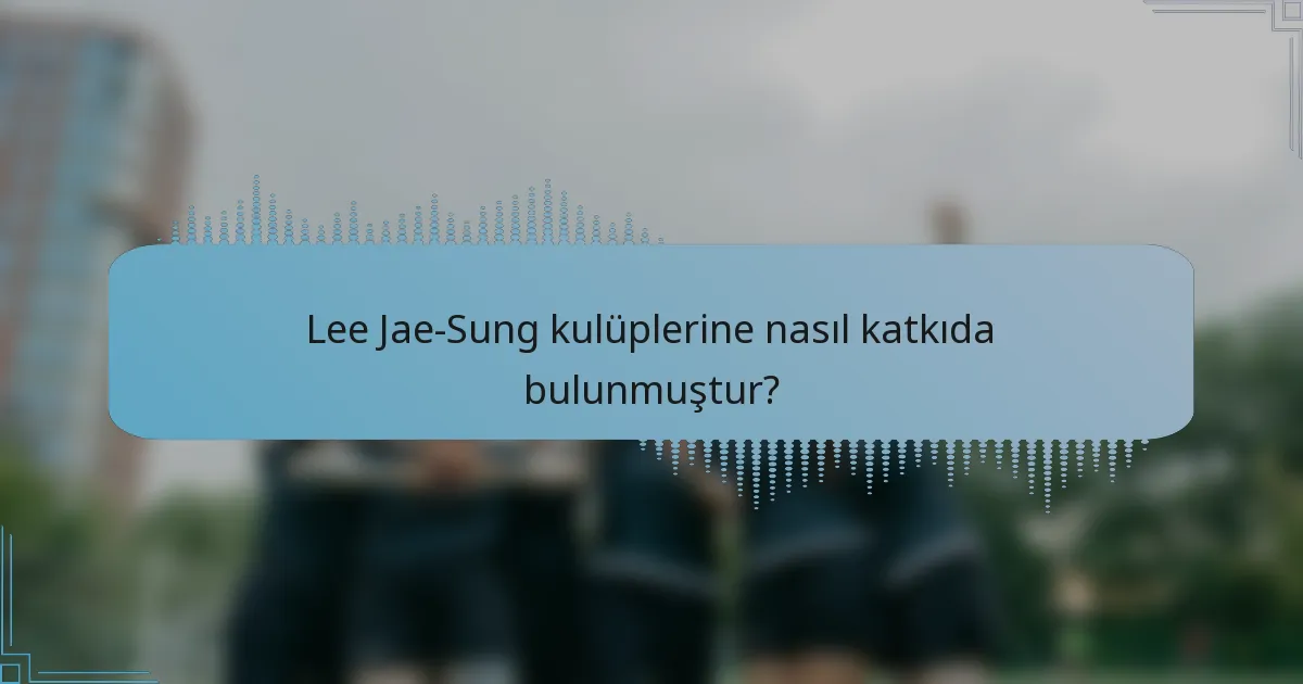 Lee Jae-Sung kulüplerine nasıl katkıda bulunmuştur?