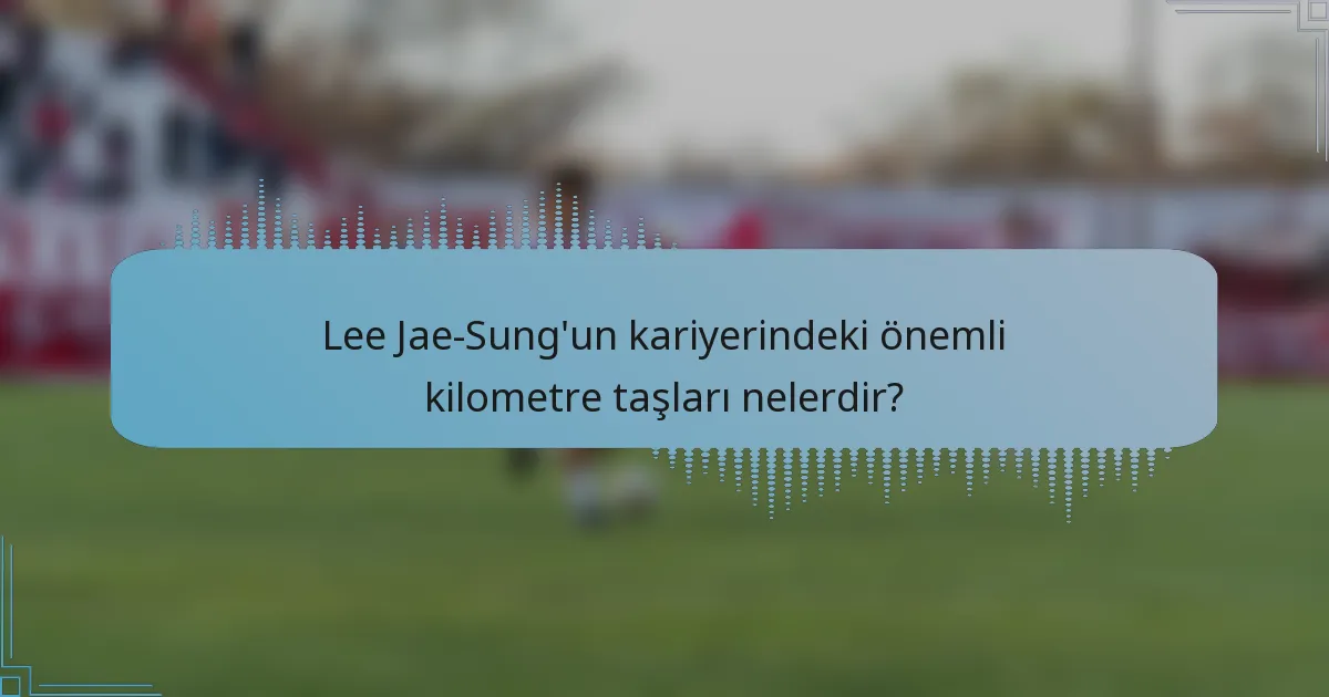 Lee Jae-Sung'un kariyerindeki önemli kilometre taşları nelerdir?