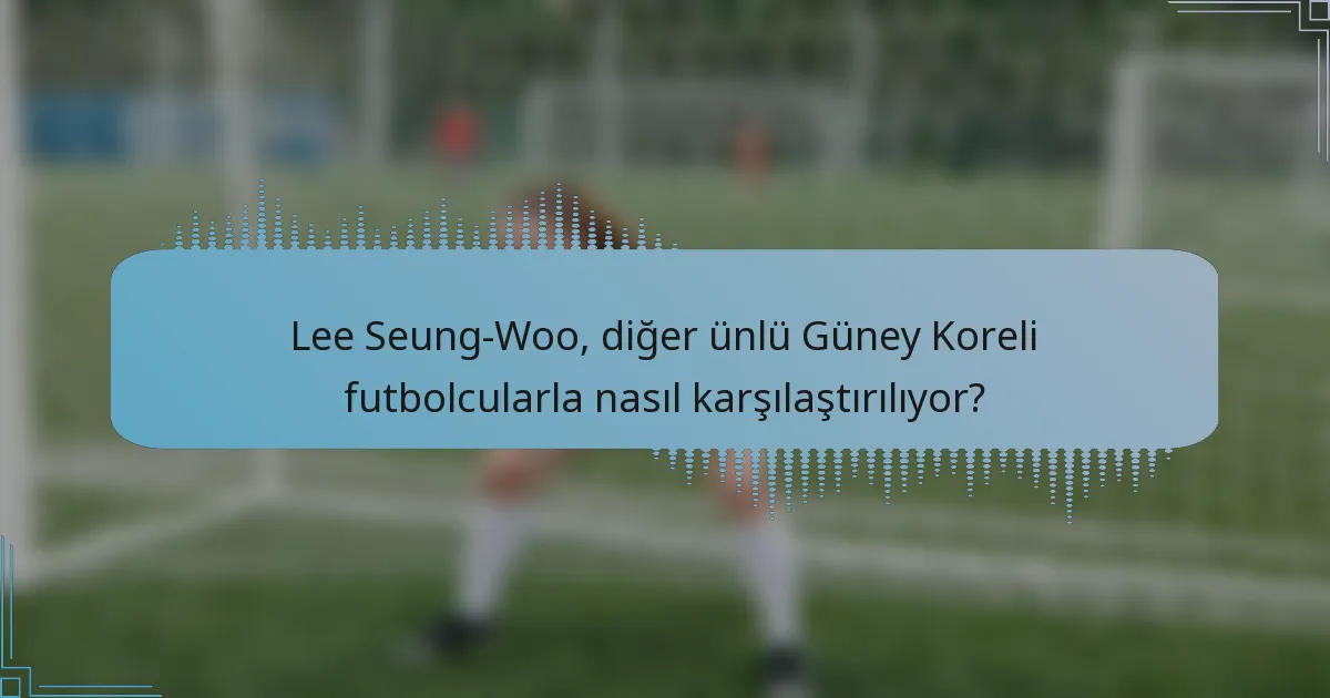 Lee Seung-Woo, diğer ünlü Güney Koreli futbolcularla nasıl karşılaştırılıyor?