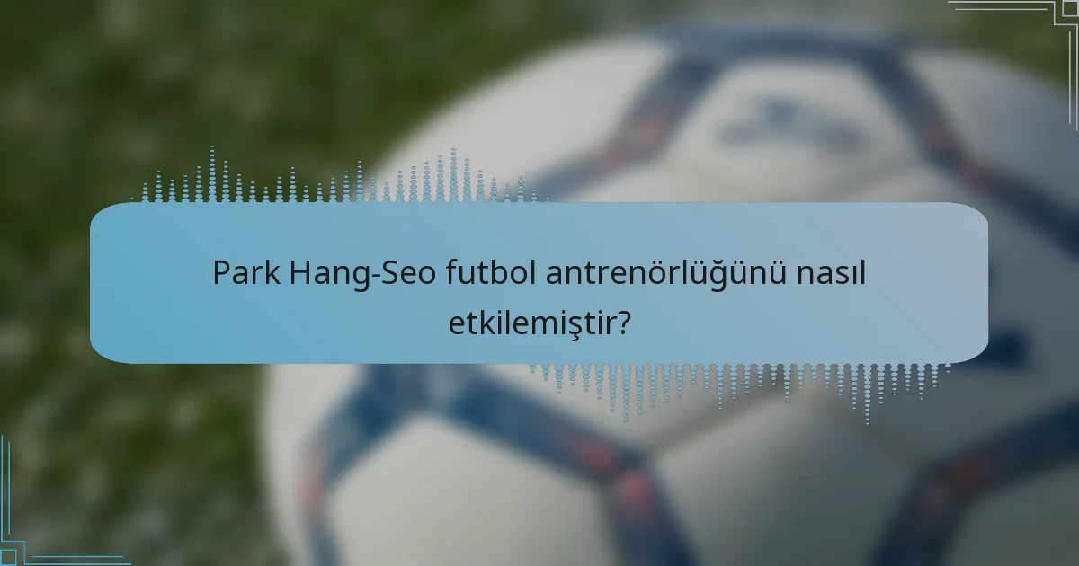 Park Hang-Seo futbol antrenörlüğünü nasıl etkilemiştir?