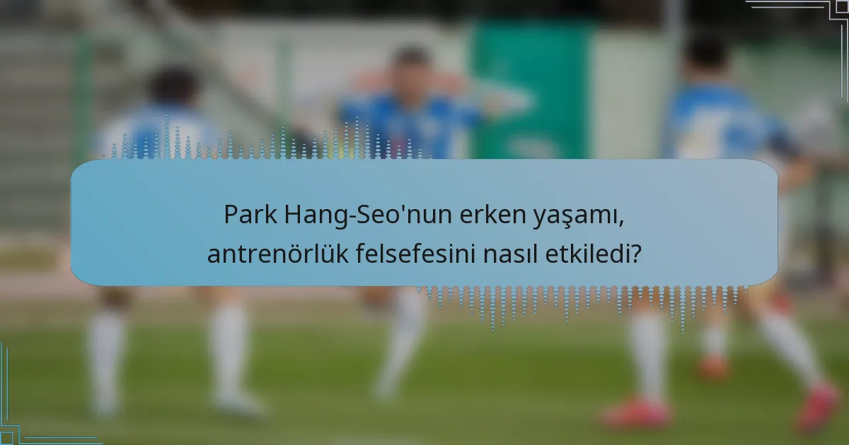 Park Hang-Seo'nun erken yaşamı, antrenörlük felsefesini nasıl etkiledi?