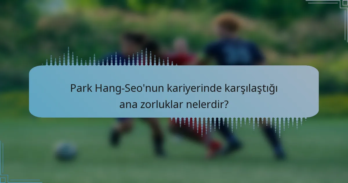 Park Hang-Seo'nun kariyerinde karşılaştığı ana zorluklar nelerdir?