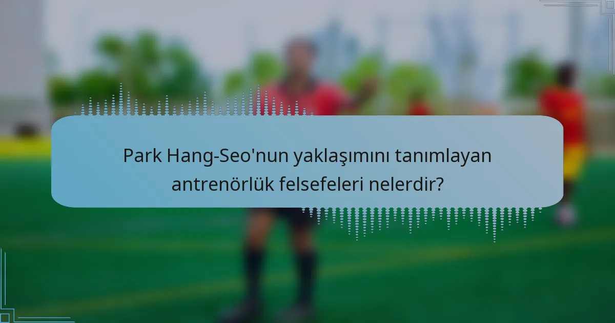 Park Hang-Seo'nun yaklaşımını tanımlayan antrenörlük felsefeleri nelerdir?