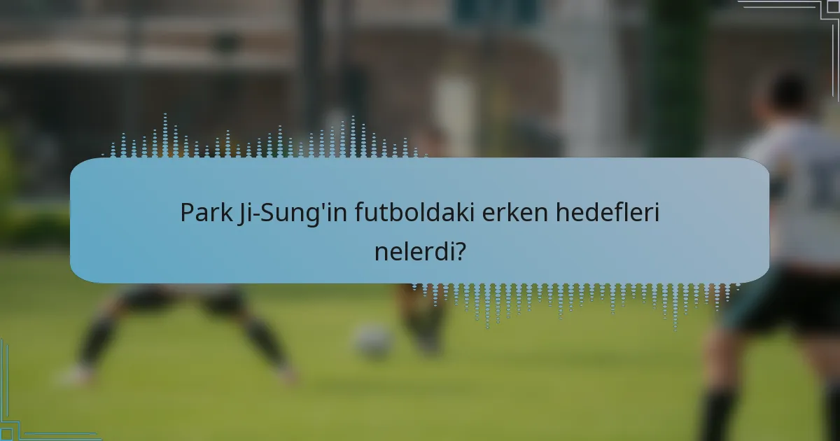 Park Ji-Sung'in futboldaki erken hedefleri nelerdi?