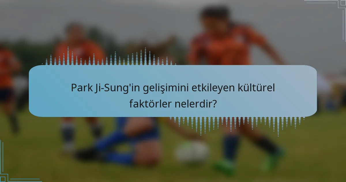 Park Ji-Sung'in gelişimini etkileyen kültürel faktörler nelerdir?
