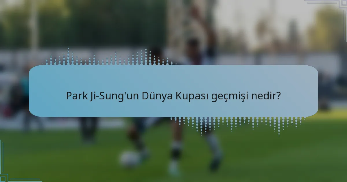 Park Ji-Sung'un Dünya Kupası geçmişi nedir?