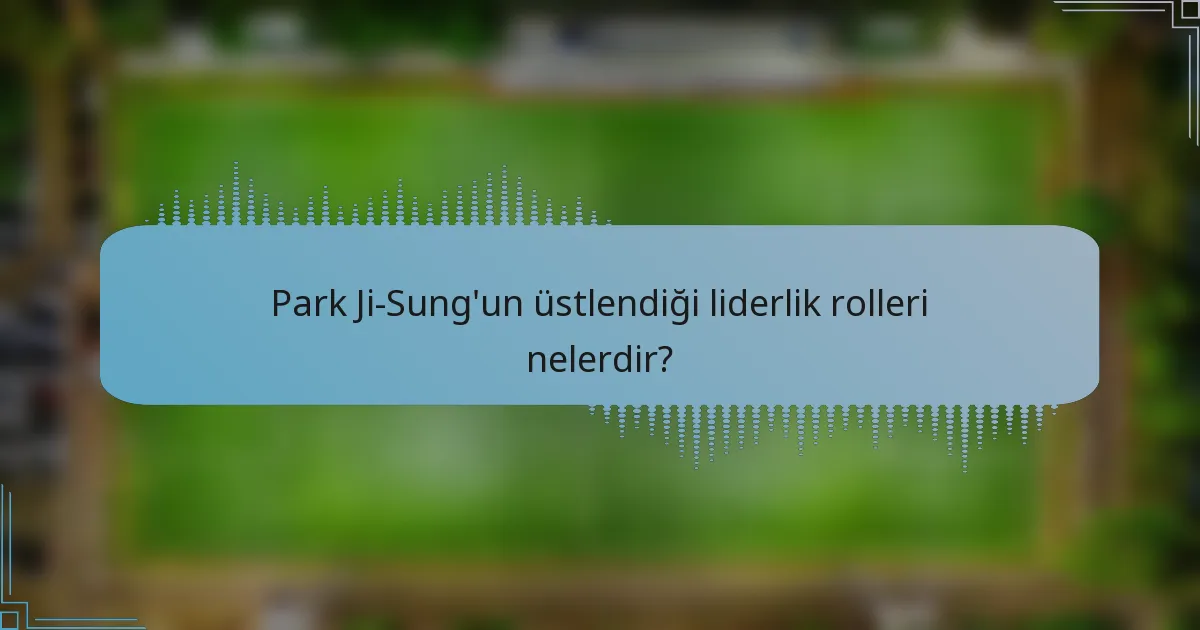 Park Ji-Sung'un üstlendiği liderlik rolleri nelerdir?