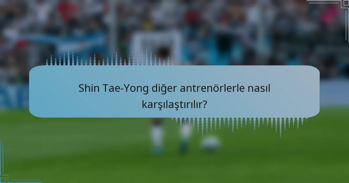 Shin Tae-Yong diğer antrenörlerle nasıl karşılaştırılır?