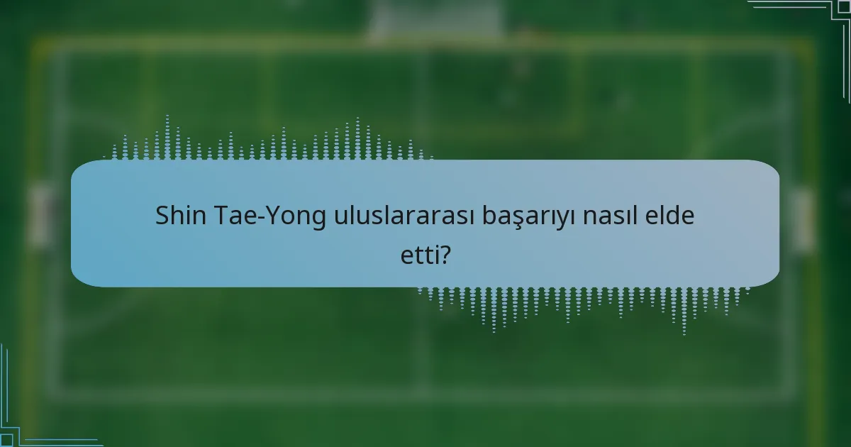 Shin Tae-Yong uluslararası başarıyı nasıl elde etti?