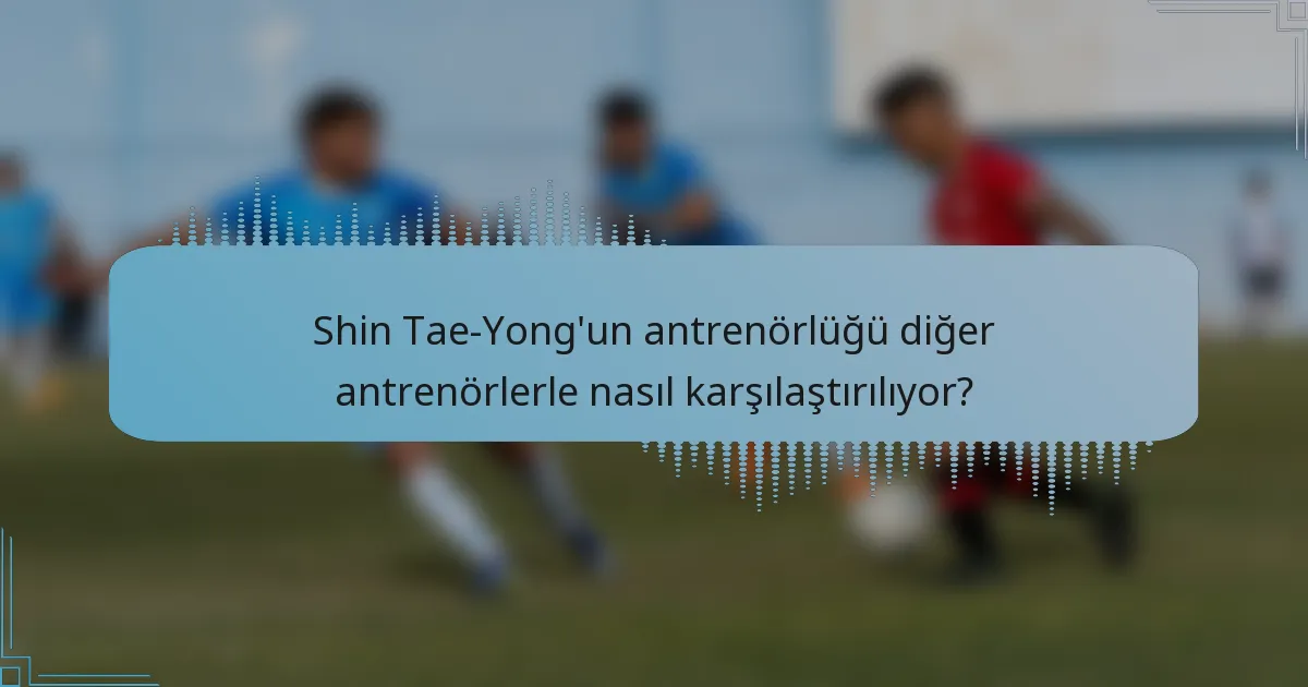 Shin Tae-Yong'un antrenörlüğü diğer antrenörlerle nasıl karşılaştırılıyor?