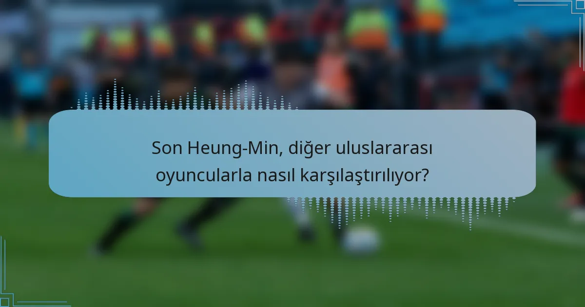 Son Heung-Min, diğer uluslararası oyuncularla nasıl karşılaştırılıyor?